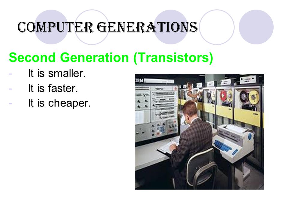 Computer Generations Second Generation (Transistors) -It is smaller. -It is faster. -It is cheaper.