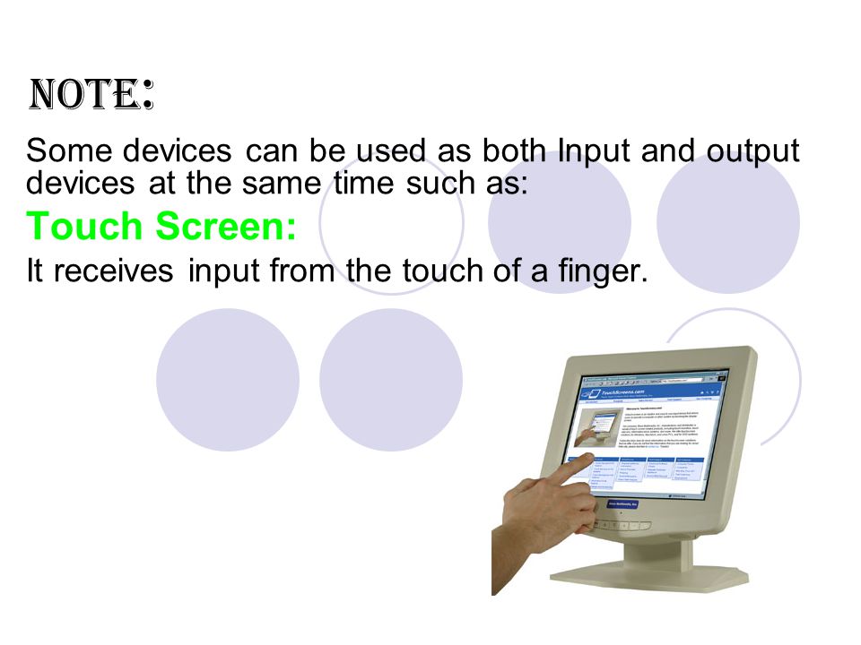 Some devices can be used as both Input and output devices at the same time such as: Touch Screen: It receives input from the touch of a finger.