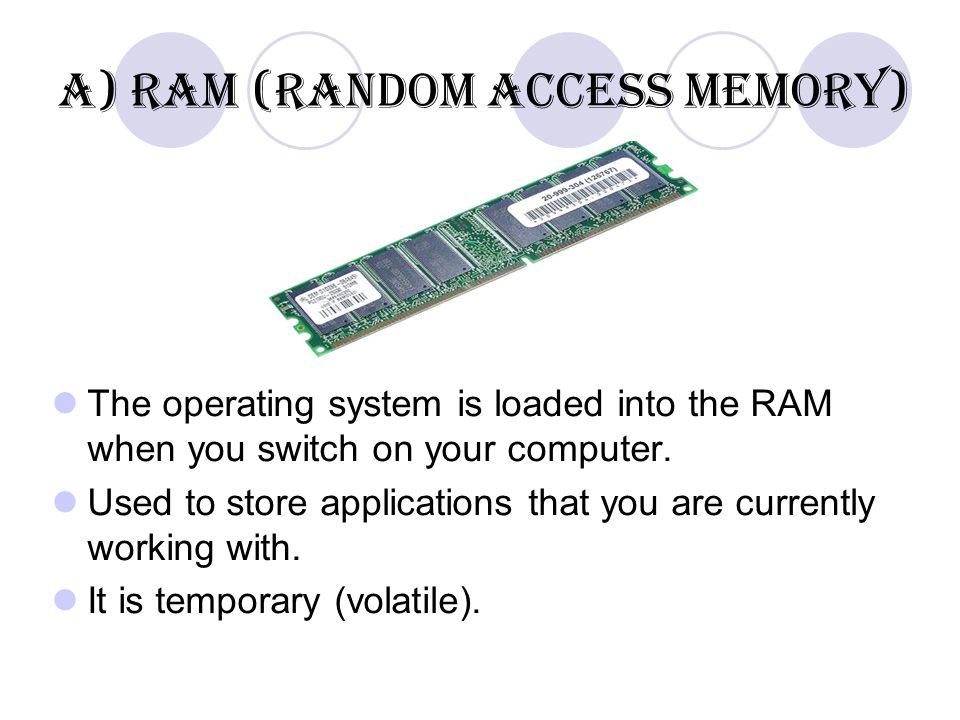 a) RAM (Random Access Memory) The operating system is loaded into the RAM when you switch on your computer.