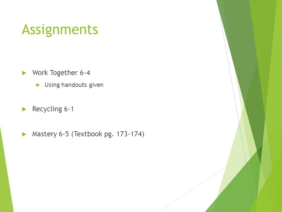 Assignments  Work Together 6-4  Using handouts given  Recycling 6-1  Mastery 6-5 (Textbook pg.