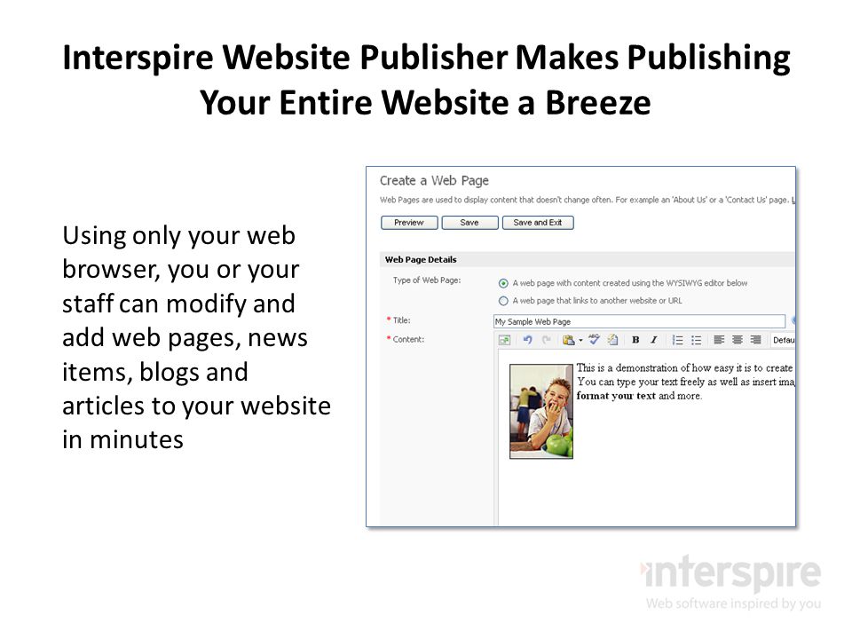 Interspire Website Publisher Makes Publishing Your Entire Website a Breeze Using only your web browser, you or your staff can modify and add web pages, news items, blogs and articles to your website in minutes