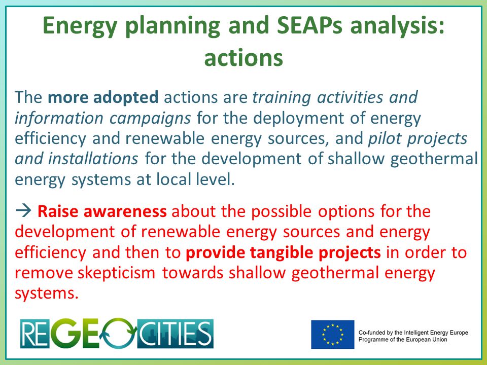 Energy planning and SEAPs analysis: actions The more adopted actions are training activities and information campaigns for the deployment of energy efficiency and renewable energy sources, and pilot projects and installations for the development of shallow geothermal energy systems at local level.