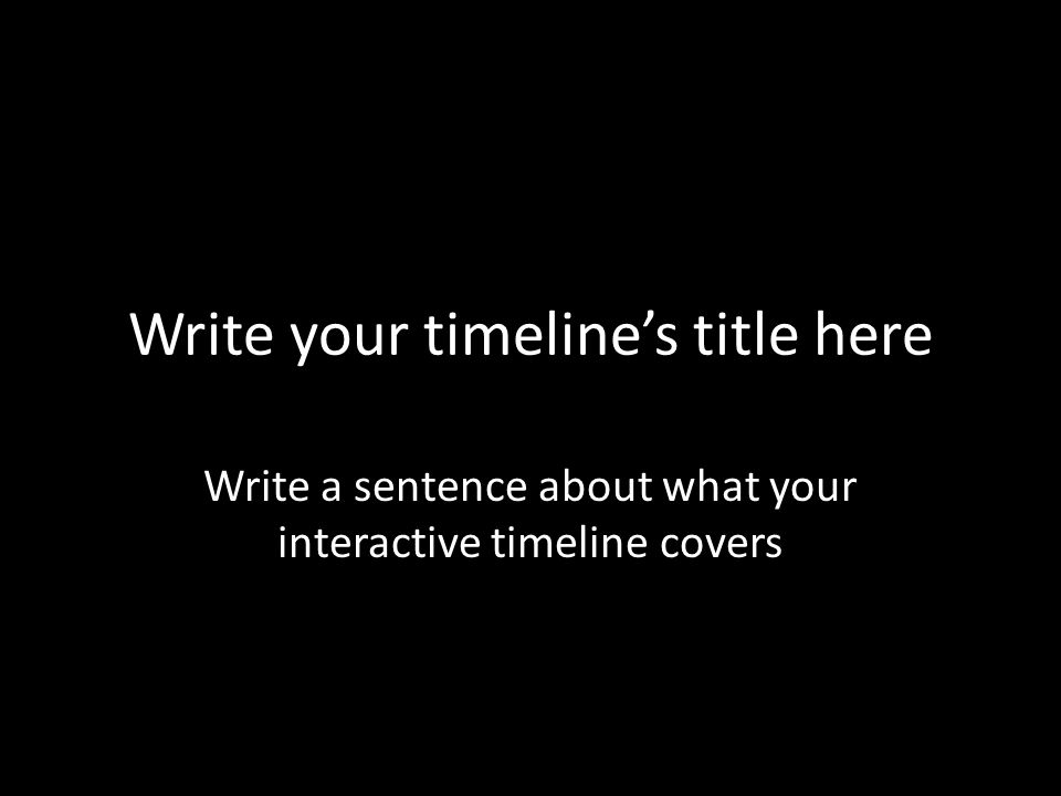 Write your timeline’s title here Write a sentence about what your interactive timeline covers