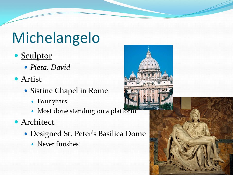 Michelangelo Sculptor Pieta, David Artist Sistine Chapel in Rome Four years Most done standing on a platform Architect Designed St.