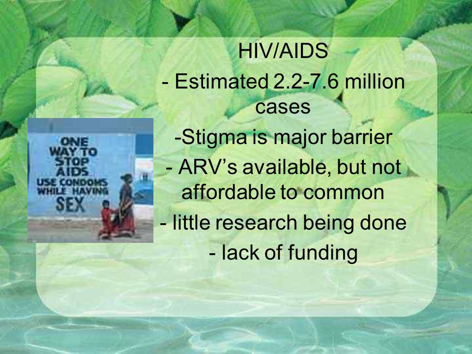 HIV/AIDS - Estimated million cases -Stigma is major barrier - ARV’s available, but not affordable to common - little research being done - lack of funding