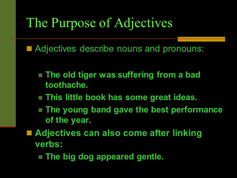 The Purpose of Adjectives Adjectives describe nouns and pronouns: The old tiger was suffering from a bad toothache.