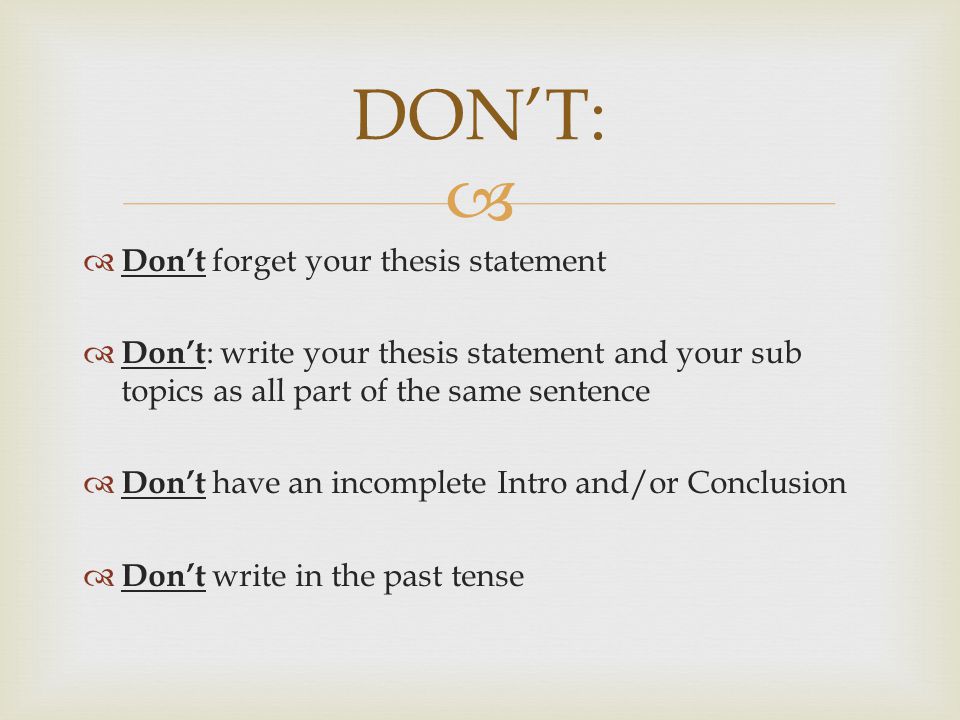   Don’t forget your thesis statement  Don’t : write your thesis statement and your sub topics as all part of the same sentence  Don’t have an incomplete Intro and/or Conclusion  Don’t write in the past tense DON’T: