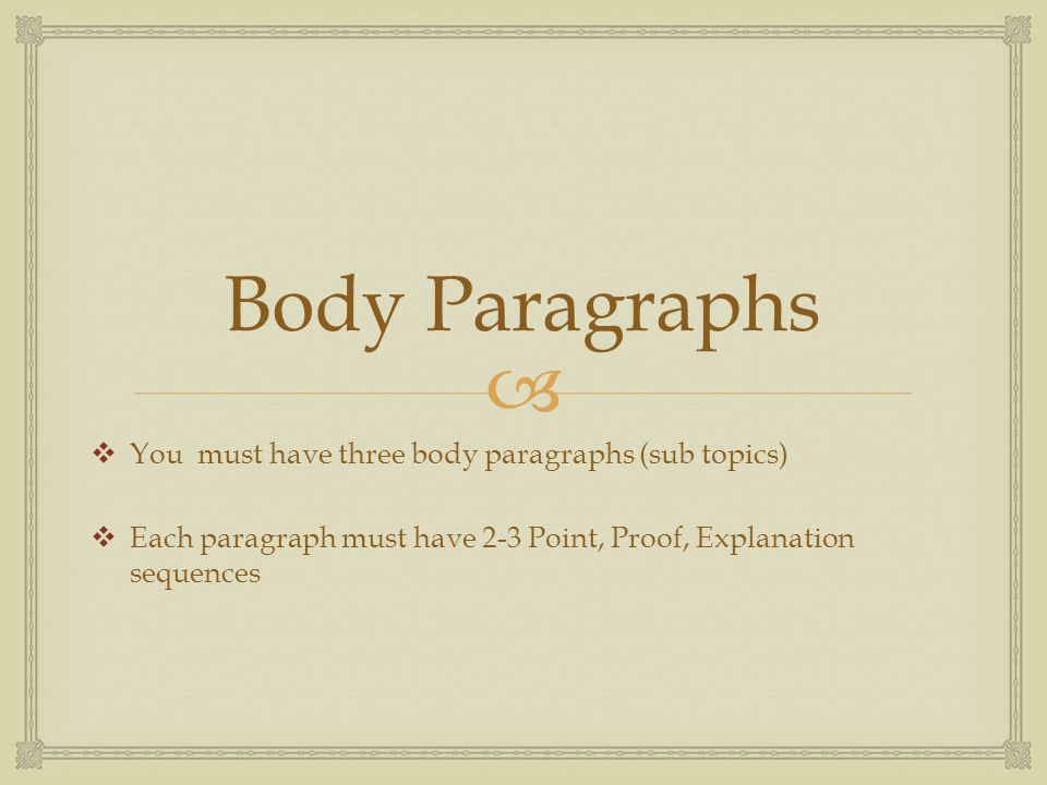  Body Paragraphs  You must have three body paragraphs (sub topics)  Each paragraph must have 2-3 Point, Proof, Explanation sequences