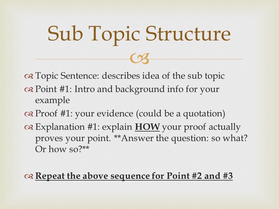   Topic Sentence: describes idea of the sub topic  Point #1: Intro and background info for your example  Proof #1: your evidence (could be a quotation)  Explanation #1: explain HOW your proof actually proves your point.
