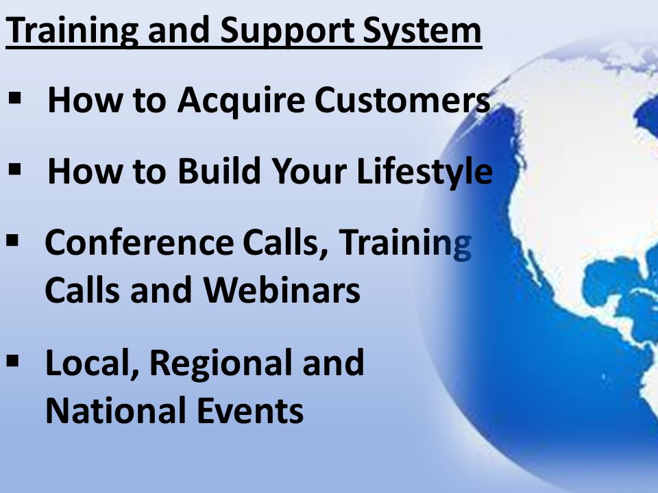 Training and Support System  Conference Calls, Training Calls and Webinars  Local, Regional and National Events  How to Acquire Customers  How to Build Your Lifestyle