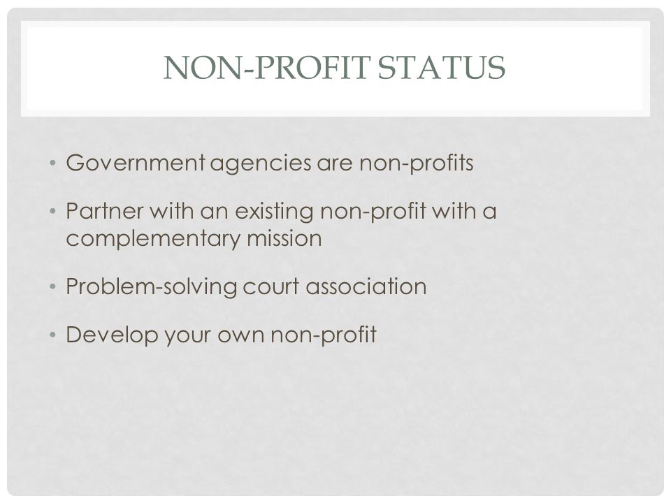 NON-PROFIT STATUS Government agencies are non-profits Partner with an existing non-profit with a complementary mission Problem-solving court association Develop your own non-profit