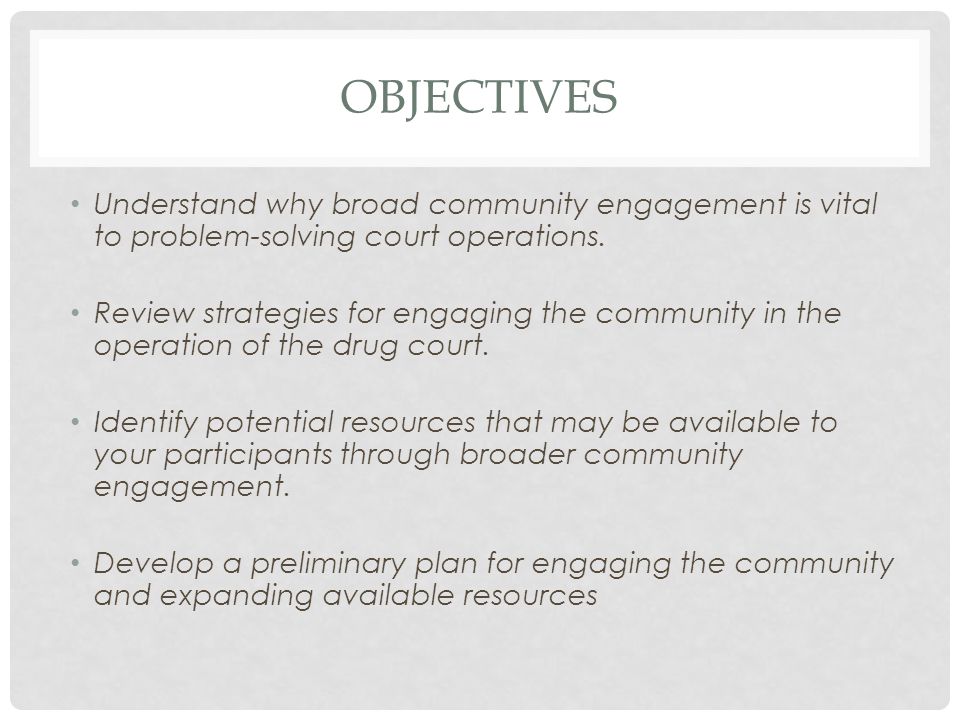 OBJECTIVES Understand why broad community engagement is vital to problem-solving court operations.