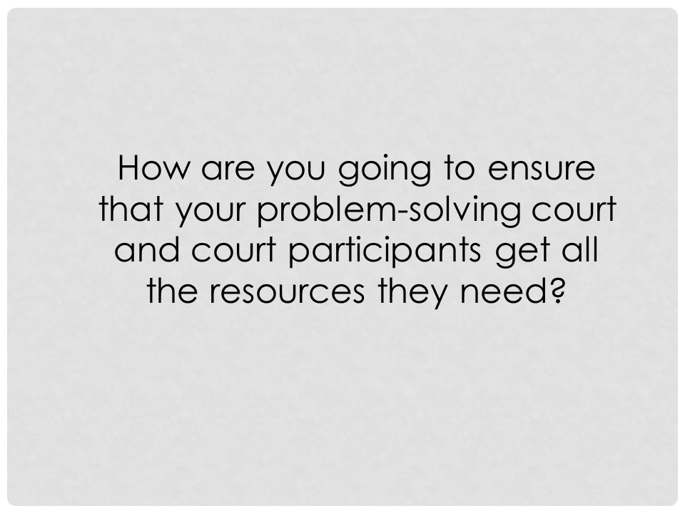 How are you going to ensure that your problem-solving court and court participants get all the resources they need