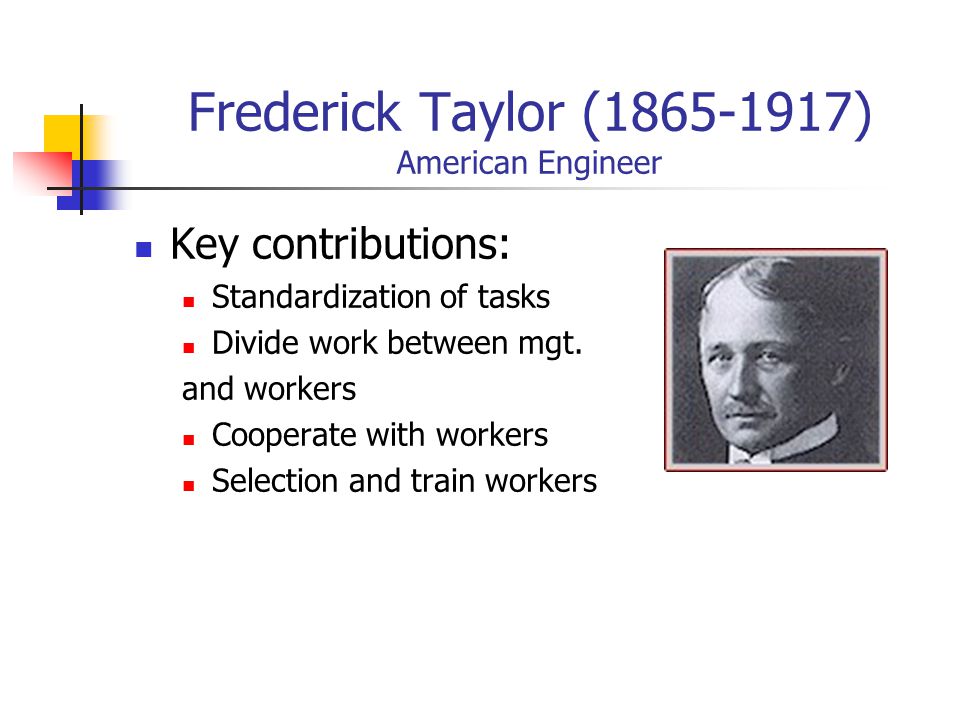 Frederick Taylor ( ) American Engineer Key contributions: Standardization of tasks Divide work between mgt.