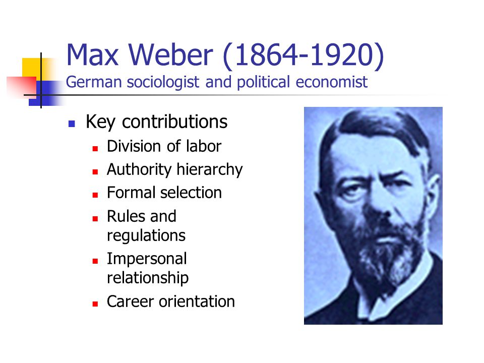 Max Weber ( ) German sociologist and political economist Key contributions Division of labor Authority hierarchy Formal selection Rules and regulations Impersonal relationship Career orientation