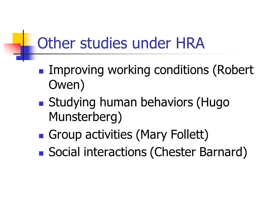 Other studies under HRA Improving working conditions (Robert Owen) Studying human behaviors (Hugo Munsterberg) Group activities (Mary Follett) Social interactions (Chester Barnard)
