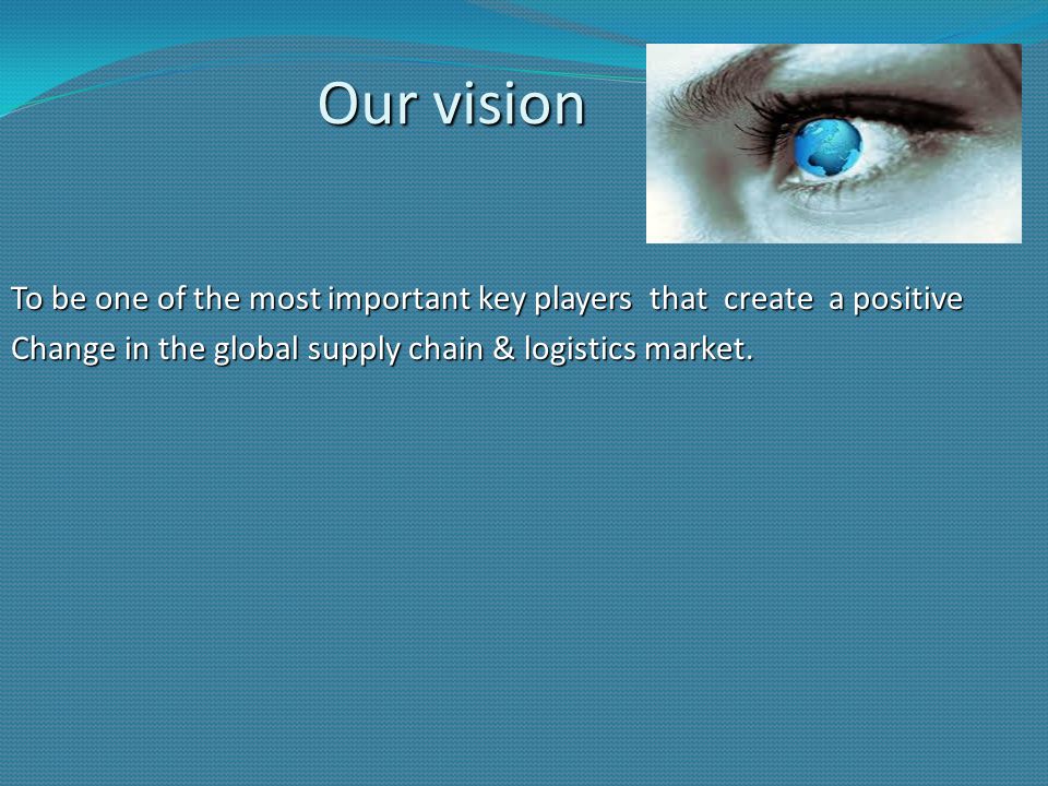 Our vision To be one of the most important key players that create a positive Change in the global supply chain & logistics market.