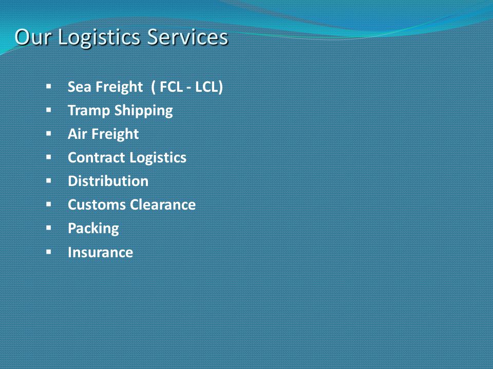 Our Logistics Services Our Logistics Services  Sea Freight ( FCL - LCL)  Tramp Shipping  Air Freight  Contract Logistics  Distribution  Customs Clearance  Packing  Insurance