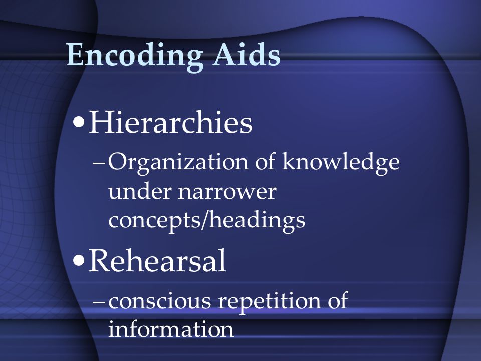 Encoding Aids Hierarchies –Organization of knowledge under narrower concepts/headings Rehearsal –conscious repetition of information