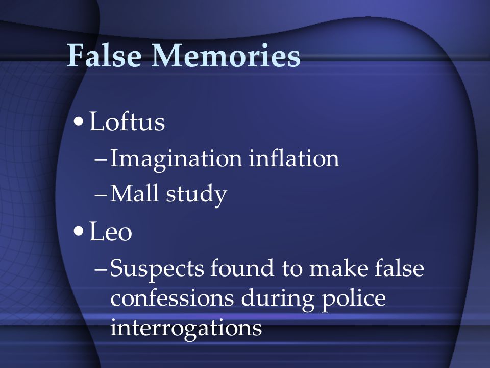 False Memories Loftus –Imagination inflation –Mall study Leo –Suspects found to make false confessions during police interrogations