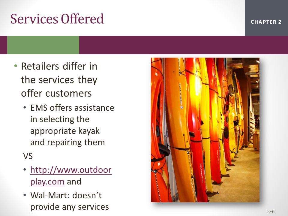 CHAPTER 2CHAPTER 1 CHAPTER Retailers differ in the services they offer customers EMS offers assistance in selecting the appropriate kayak and repairing them VS   play.com and   play.com Wal-Mart: doesn’t provide any services Services Offered
