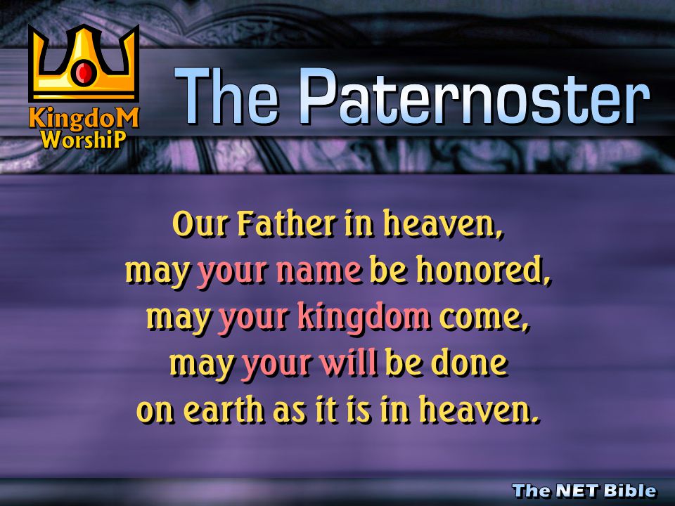 Our Father in heaven, may your name be honored, may your kingdom come, may your will be done on earth as it is in heaven.