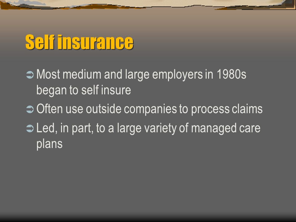 Self insurance  Most medium and large employers in 1980s began to self insure  Often use outside companies to process claims  Led, in part, to a large variety of managed care plans