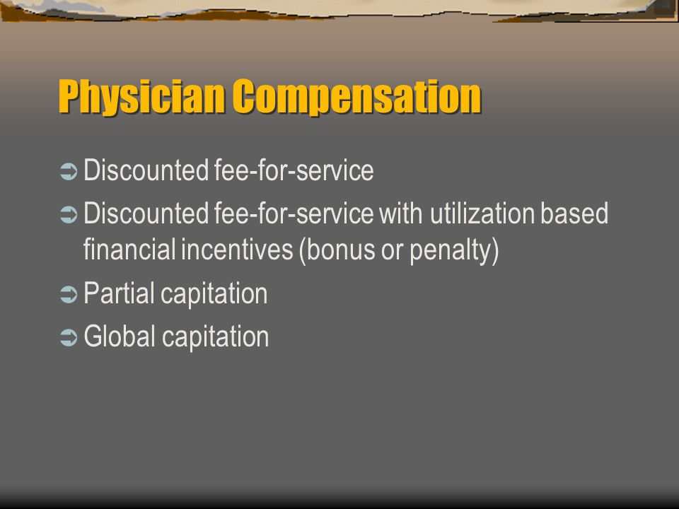 Physician Compensation  Discounted fee-for-service  Discounted fee-for-service with utilization based financial incentives (bonus or penalty)  Partial capitation  Global capitation
