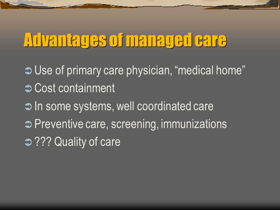 Advantages of managed care  Use of primary care physician, medical home  Cost containment  In some systems, well coordinated care  Preventive care, screening, immunizations  .