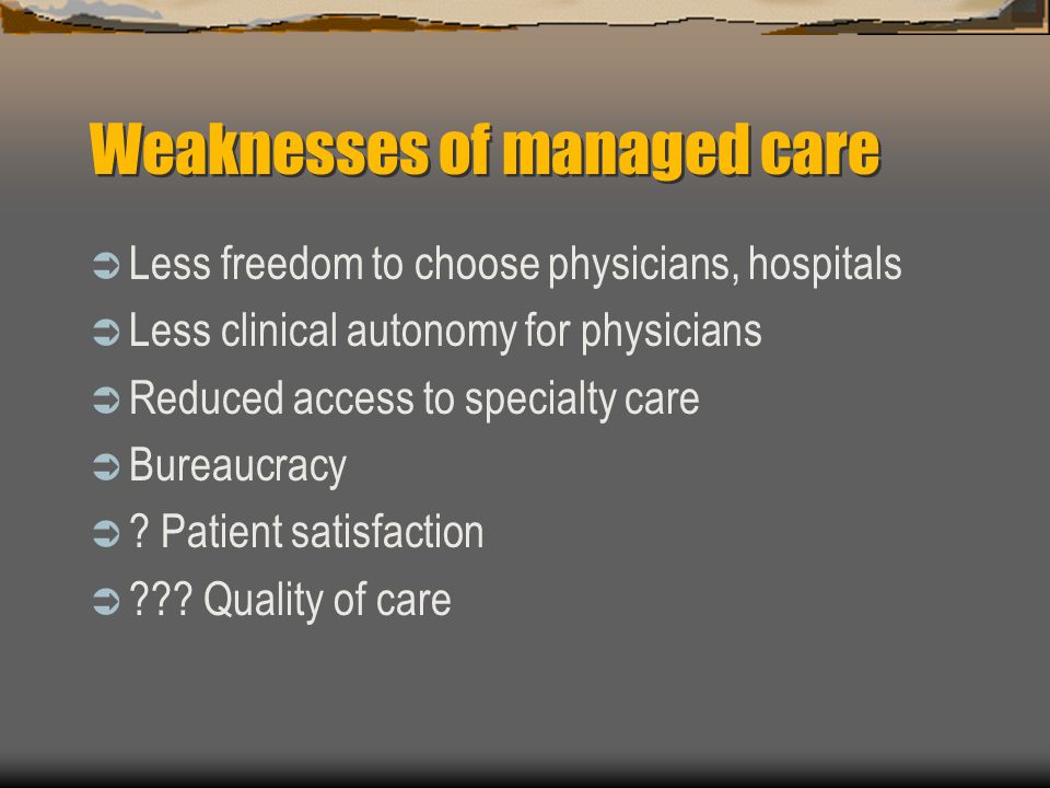 Weaknesses of managed care  Less freedom to choose physicians, hospitals  Less clinical autonomy for physicians  Reduced access to specialty care  Bureaucracy  .