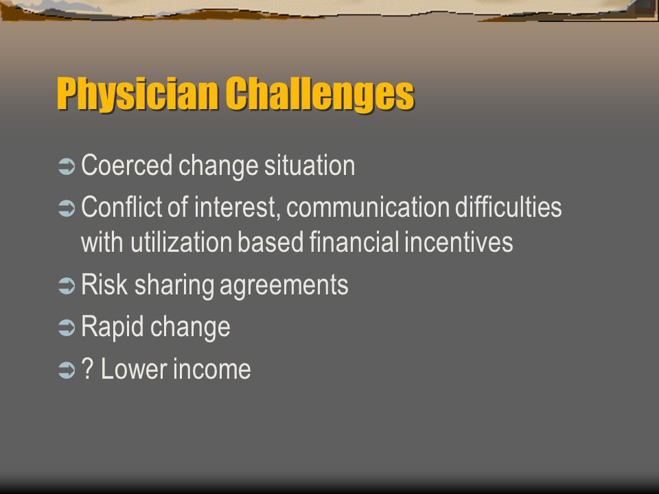 Physician Challenges  Coerced change situation  Conflict of interest, communication difficulties with utilization based financial incentives  Risk sharing agreements  Rapid change  .