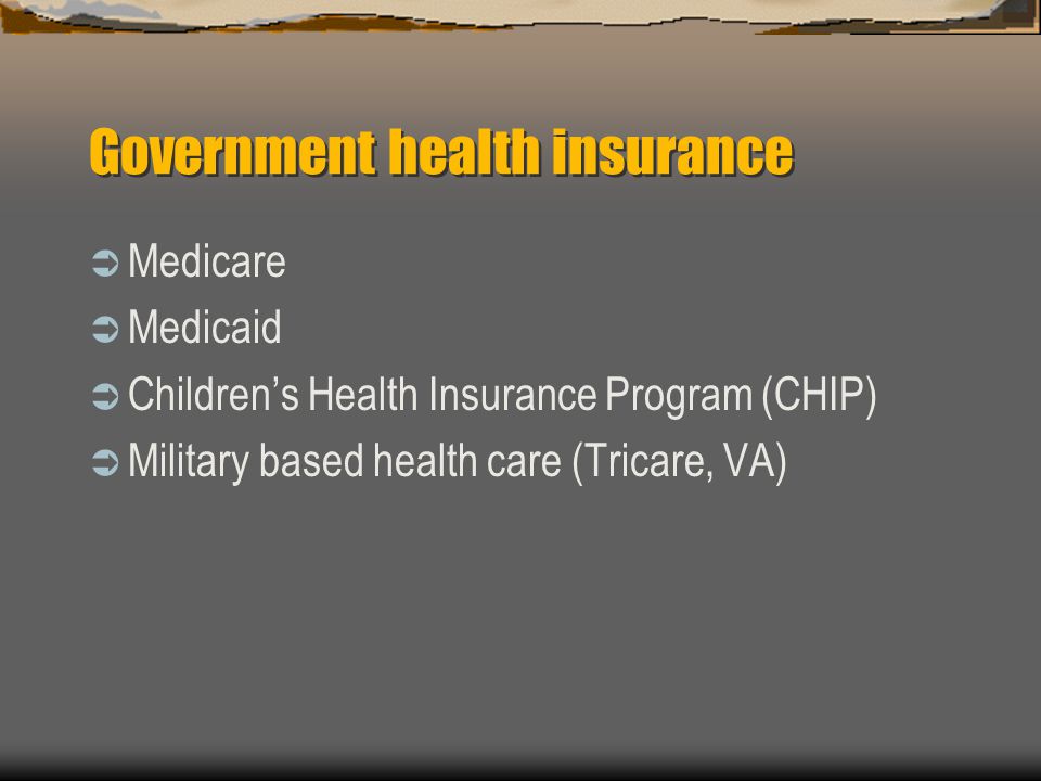 Government health insurance  Medicare  Medicaid  Children’s Health Insurance Program (CHIP)  Military based health care (Tricare, VA)