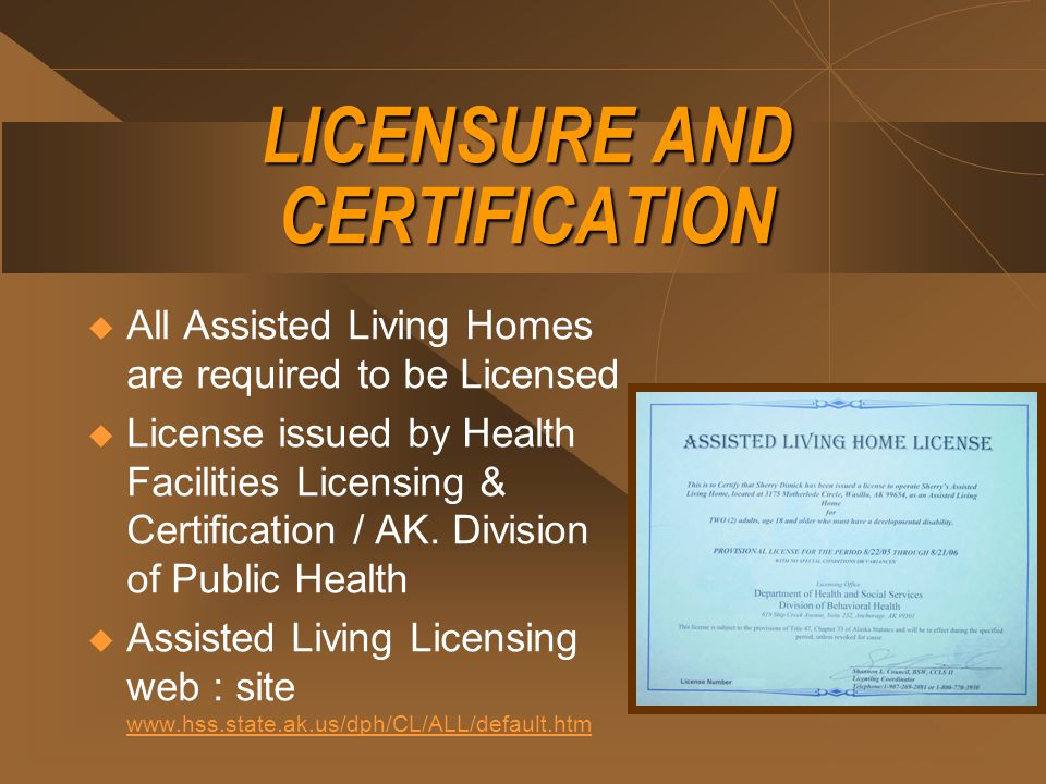 LICENSURE AND CERTIFICATION  All Assisted Living Homes are required to be Licensed  License issued by Health Facilities Licensing & Certification / AK.