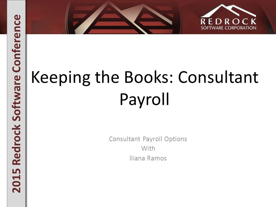 2015 Redrock Software Conference Keeping the Books: Consultant Payroll Consultant Payroll Options With Iliana Ramos