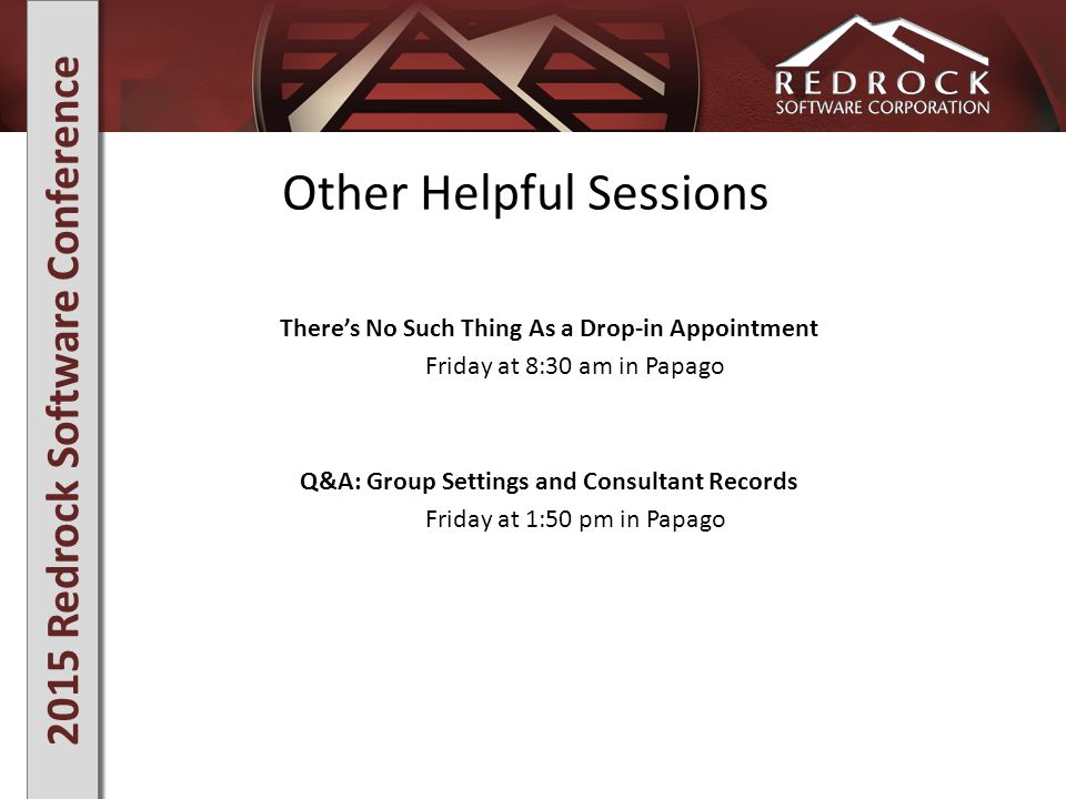 2015 Redrock Software Conference Other Helpful Sessions There’s No Such Thing As a Drop-in Appointment Friday at 8:30 am in Papago Q&A: Group Settings and Consultant Records Friday at 1:50 pm in Papago