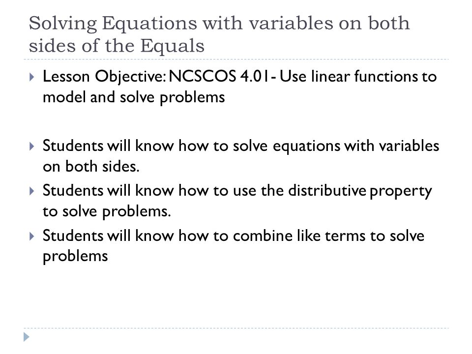 Solving Equations with variables on both sides of the Equals  Lesson Objective: NCSCOS Use linear functions to model and solve problems  Students will know how to solve equations with variables on both sides.