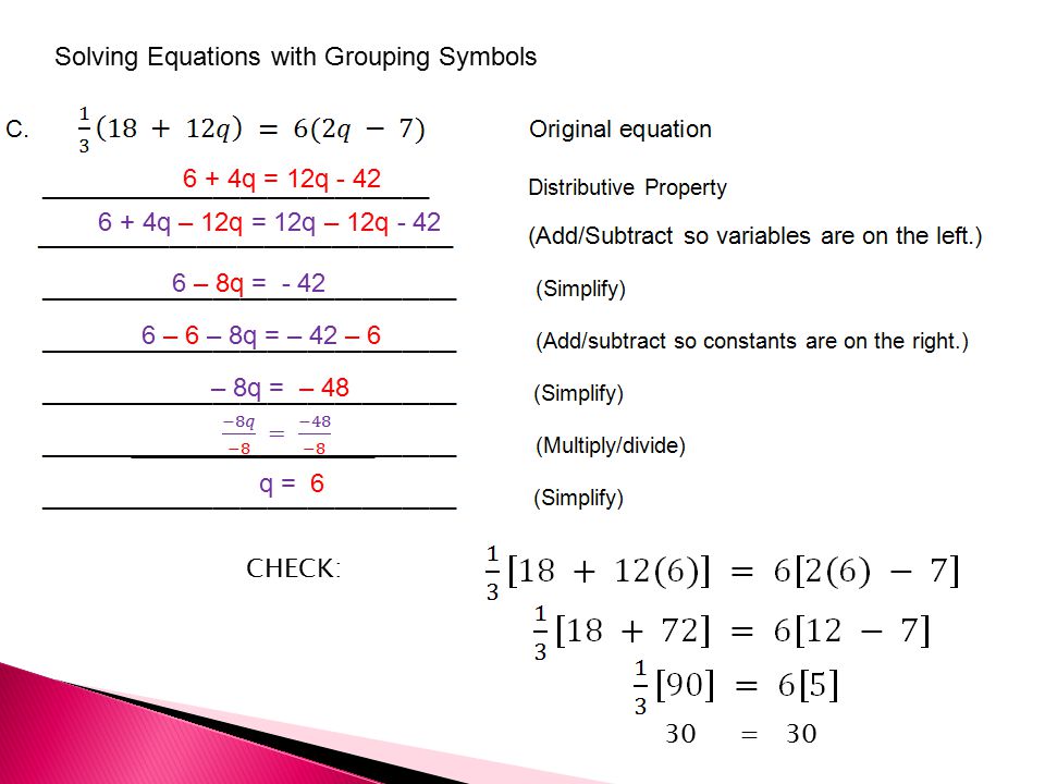 Solving Equations with Grouping Symbols 6 + 4q = 12q q – 12q = 12q – 12q – 8q = – 6 – 8q = – 42 – 6 – 8q = – 48 q = 6 30 = 30 CHECK: