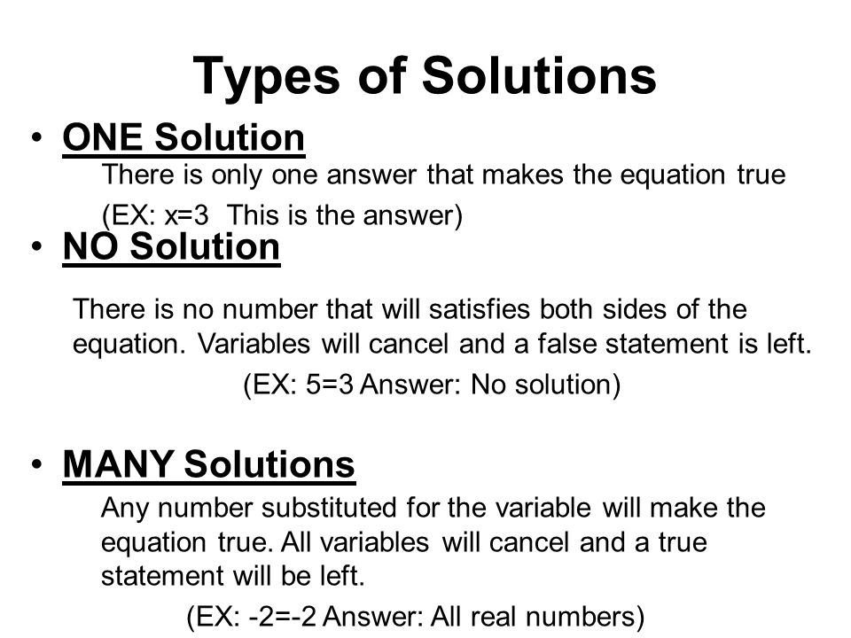 Types of Solutions ONE Solution NO Solution MANY Solutions There is only one answer that makes the equation true (EX: x=3 This is the answer) There is no number that will satisfies both sides of the equation.