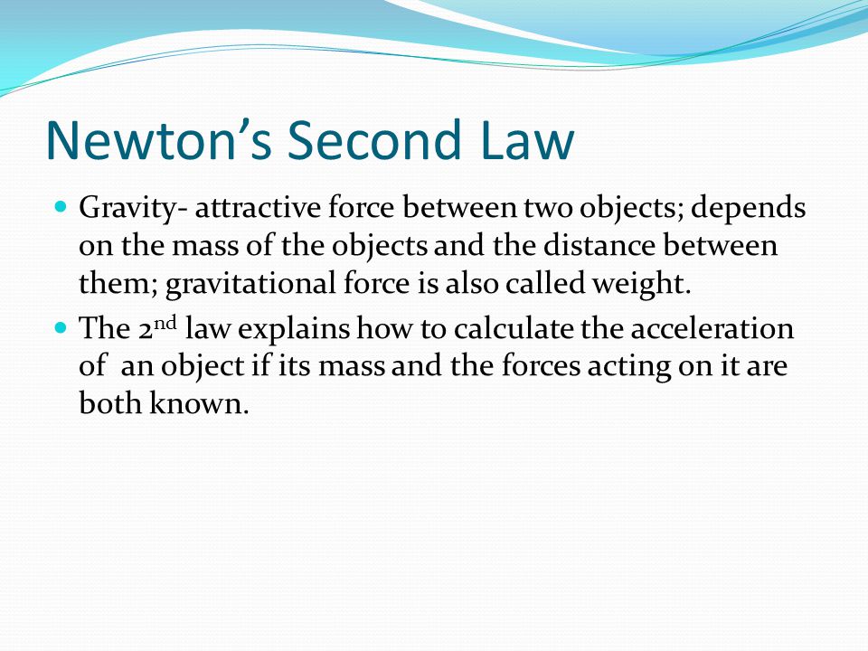 Newton’s Second Law Gravity- attractive force between two objects; depends on the mass of the objects and the distance between them; gravitational force is also called weight.