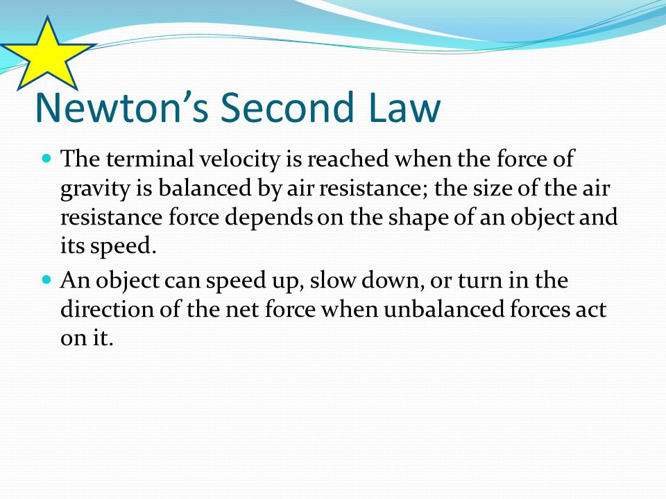 Newton’s Second Law The terminal velocity is reached when the force of gravity is balanced by air resistance; the size of the air resistance force depends on the shape of an object and its speed.