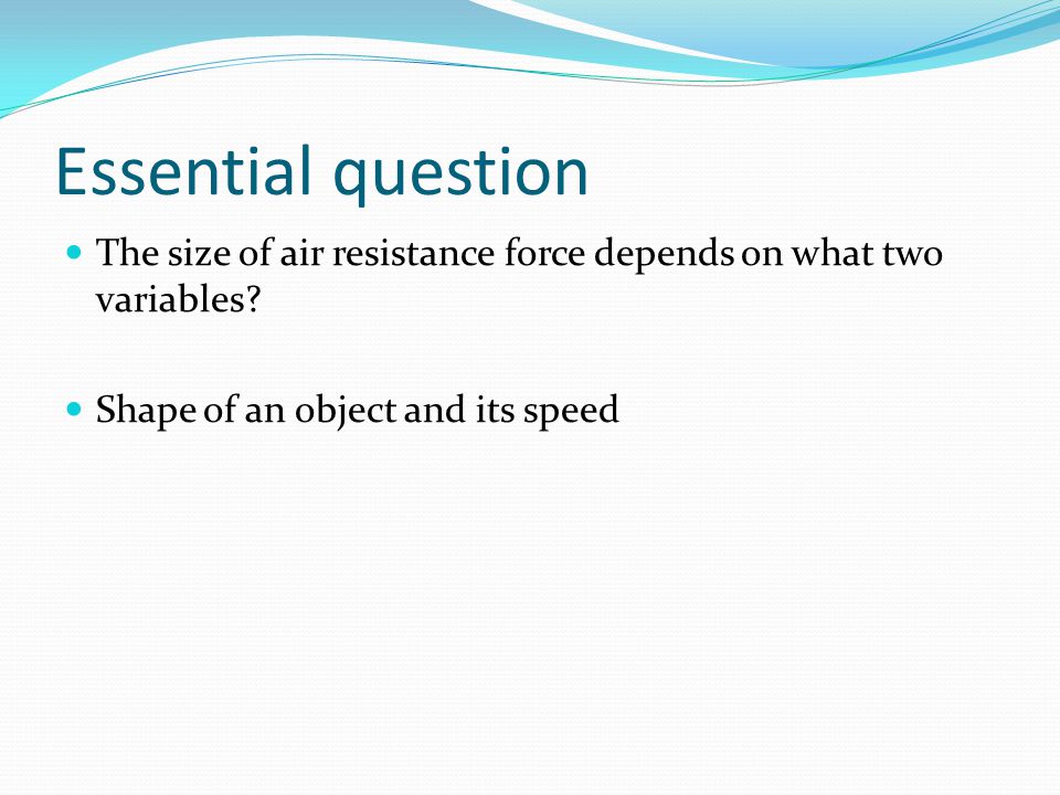 Essential question The size of air resistance force depends on what two variables.