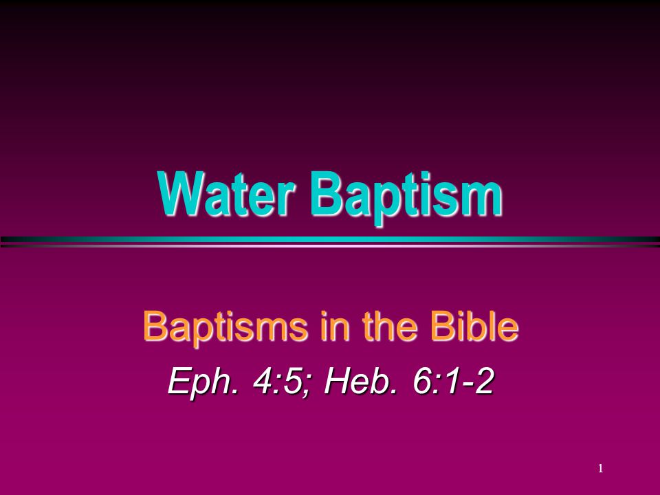 1 Water Baptism Baptisms in the Bible Eph. 4:5; Heb. 6:1-2