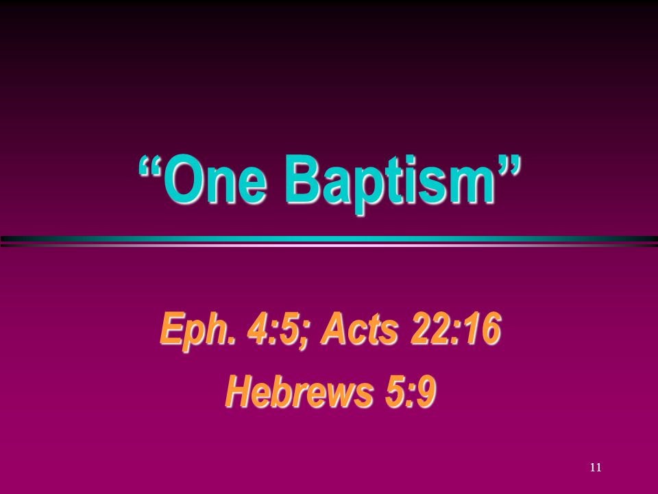 11 One Baptism Eph. 4:5; Acts 22:16 Hebrews 5:9