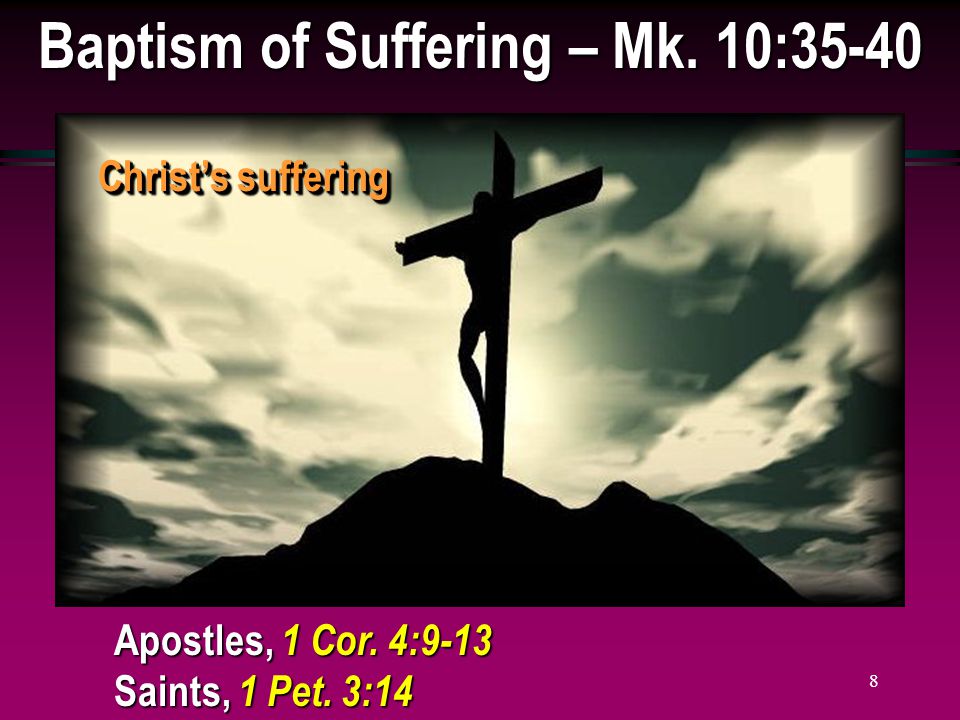 8 Baptism of Suffering – Mk. 10:35-40 Christ’s suffering Apostles, 1 Cor.