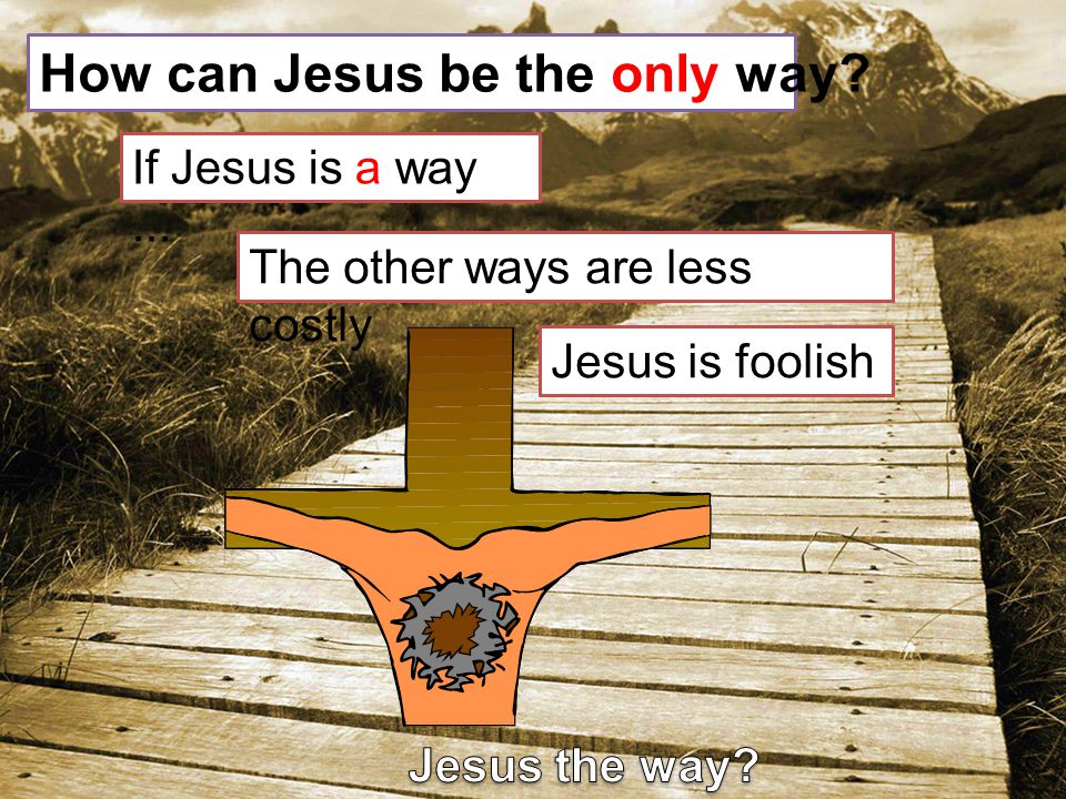 How can Jesus be the only way If Jesus is a way... The other ways are less costly Jesus is foolish
