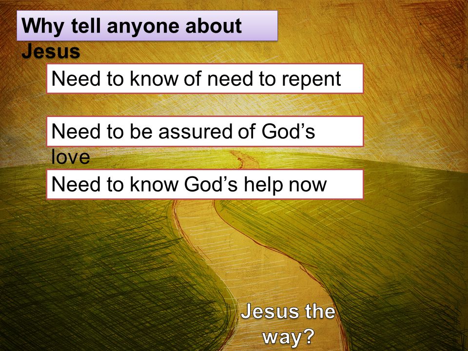 Why tell anyone about Jesus Need to be assured of God’s love Need to know of need to repent Need to know God’s help now