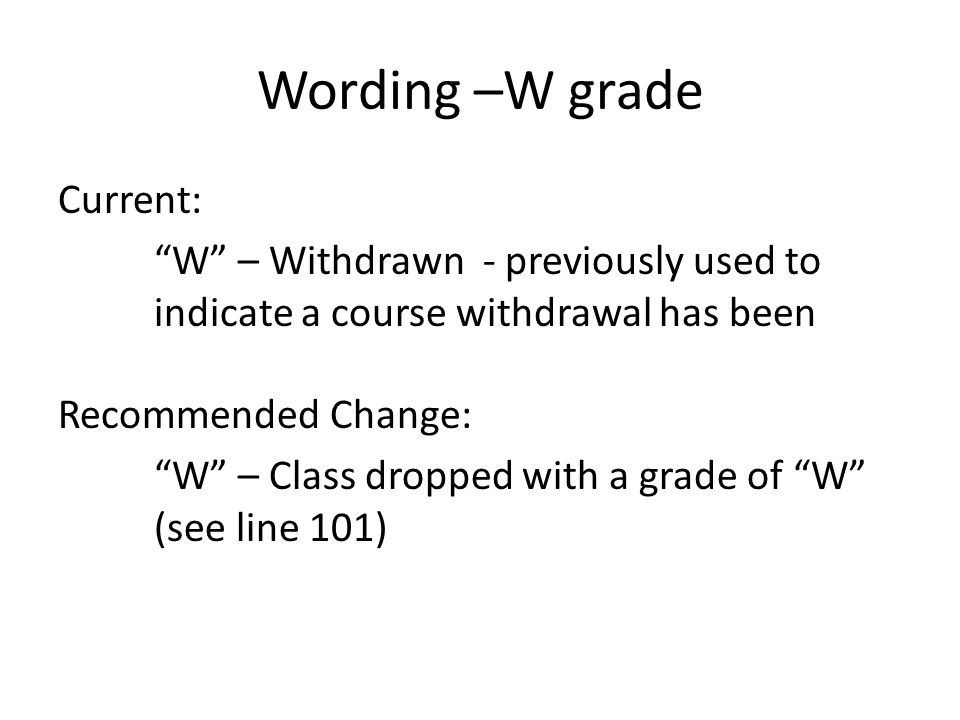 Wording –W grade Current: W – Withdrawn - previously used to indicate a course withdrawal has been Recommended Change: W – Class dropped with a grade of W (see line 101)