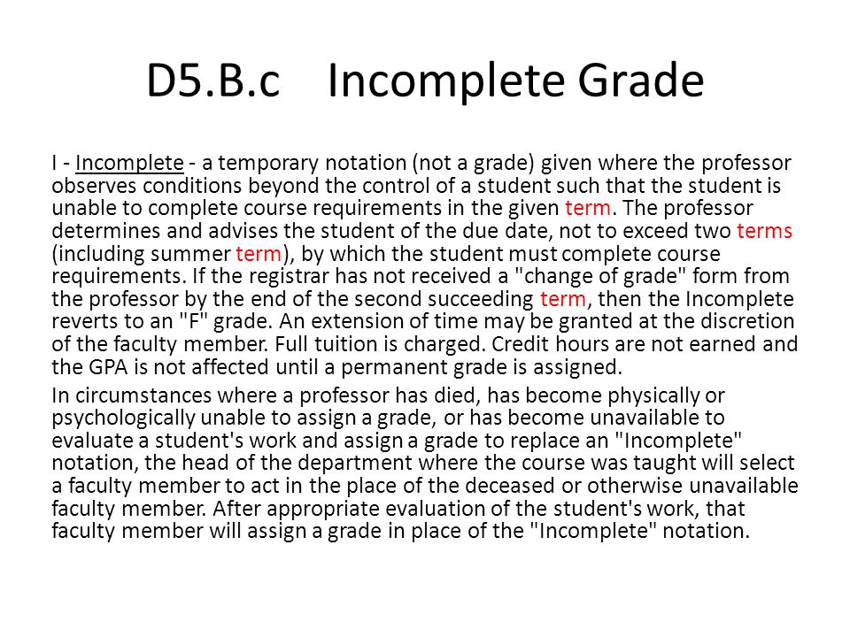 D5.B.c Incomplete Grade I - Incomplete - a temporary notation (not a grade) given where the professor observes conditions beyond the control of a student such that the student is unable to complete course requirements in the given term.