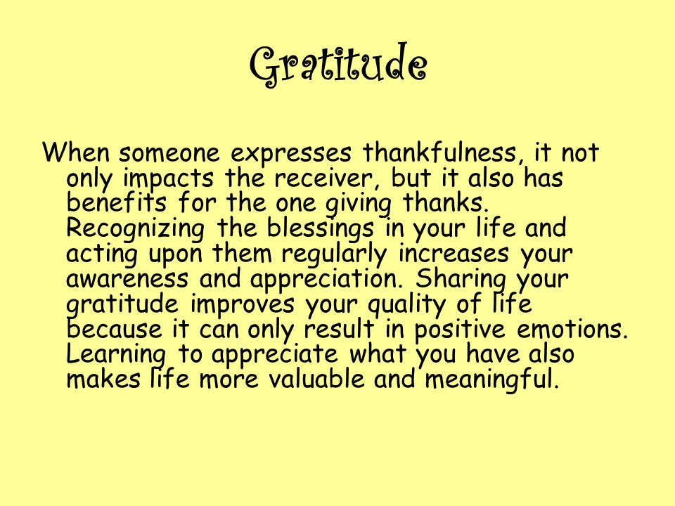 Gratitude When someone expresses thankfulness, it not only impacts the receiver, but it also has benefits for the one giving thanks.