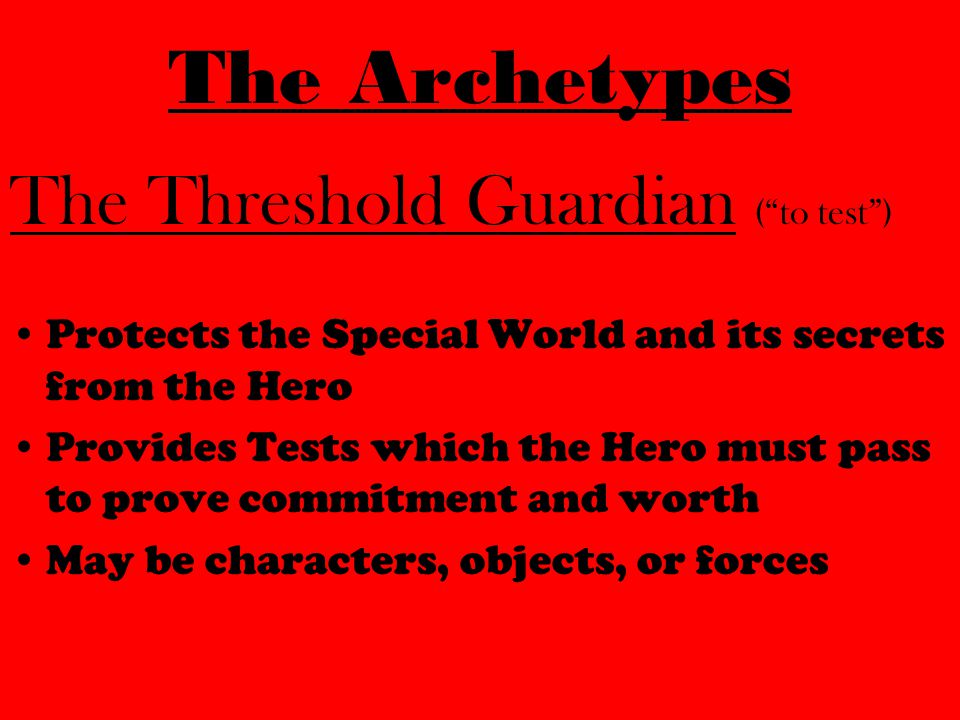 The Threshold Guardian ( to test ) Protects the Special World and its secrets from the Hero Provides Tests which the Hero must pass to prove commitment and worth May be characters, objects, or forces